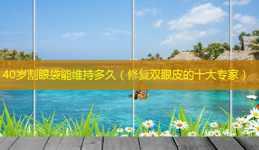 40岁割眼袋能维持多久(修复双眼皮的十大专家)-第1张图片-美呗严选网 40岁割眼袋能维持多久(修复双眼皮的十大专家)-第1张图片-美呗严选网