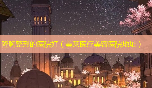 隆胸整形的医院好(美莱医疗美容医院地址)-第1张图片-美呗严选网 隆胸整形的医院好(美莱医疗美容医院地址)-第1张图片-美呗严选网